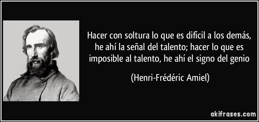 Hacer con soltura lo que es difícil a los demás, he ahí la señal del talento; hacer lo que es imposible al talento, he ahí el signo del genio (Henri-Frédéric Amiel)