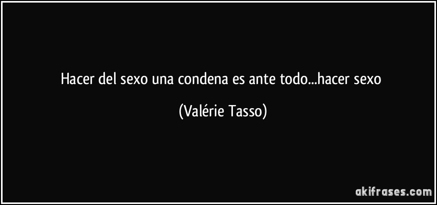 Hacer del sexo una condena es ante todo...hacer sexo (Valérie Tasso)