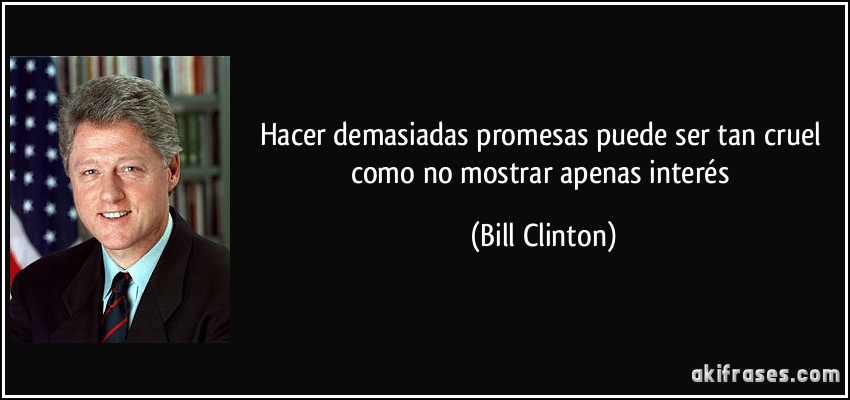Hacer demasiadas promesas puede ser tan cruel como no mostrar apenas interés (Bill Clinton)