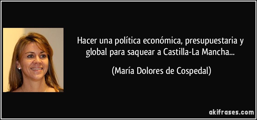 hacer una política económica, presupuestaria y global para saquear a Castilla-La Mancha... (María Dolores de Cospedal)