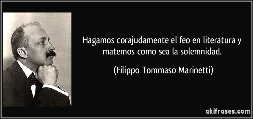 Hagamos corajudamente el feo en literatura y matemos como sea la solemnidad. (Filippo Tommaso Marinetti)
