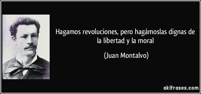 Hagamos revoluciones, pero hagámoslas dignas de la libertad y la moral (Juan Montalvo)