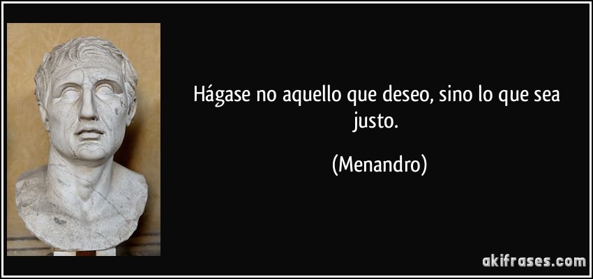 Hágase no aquello que deseo, sino lo que sea justo. (Menandro)