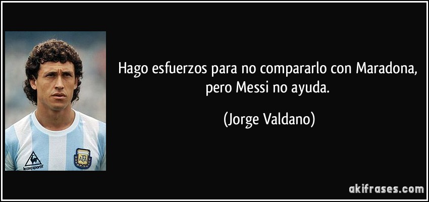 Hago esfuerzos para no compararlo con Maradona, pero Messi no ayuda. (Jorge Valdano)