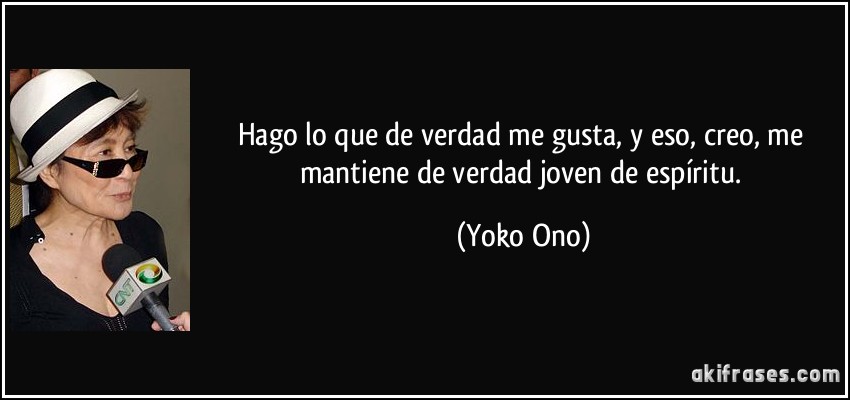 Hago lo que de verdad me gusta, y eso, creo, me mantiene de verdad joven de espíritu. (Yoko Ono)