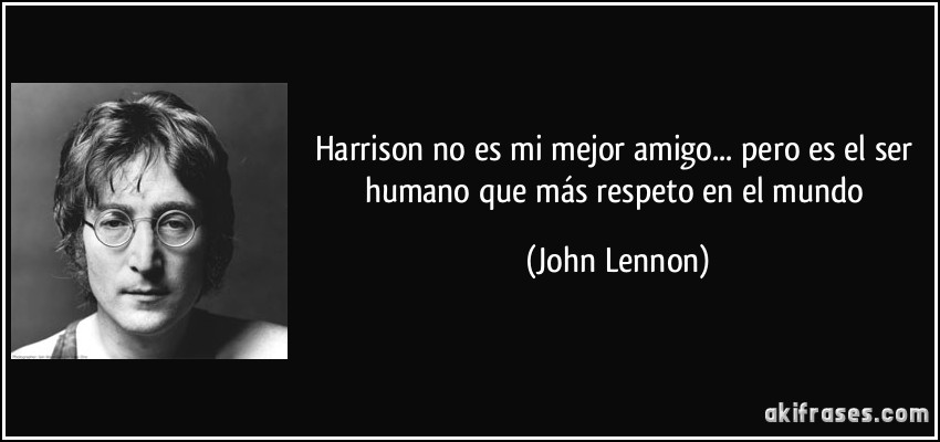 Harrison no es mi mejor amigo... pero es el ser humano que más respeto en el mundo (John Lennon)