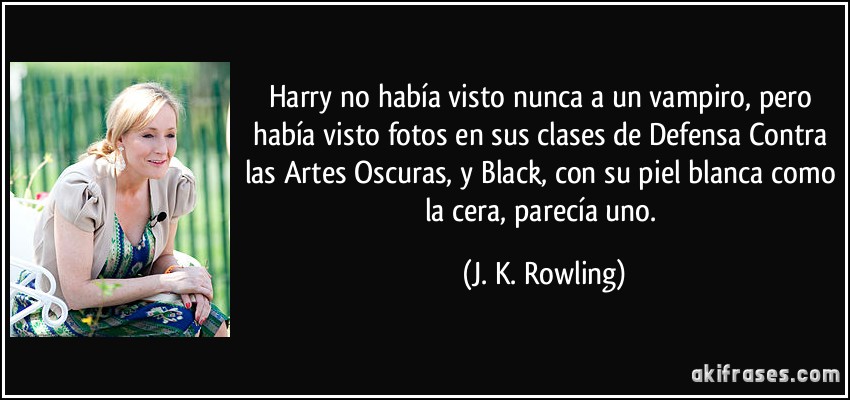 Harry no había visto nunca a un vampiro, pero había visto fotos en sus clases de Defensa Contra las Artes Oscuras, y Black, con su piel blanca como la cera, parecía uno. (J. K. Rowling)