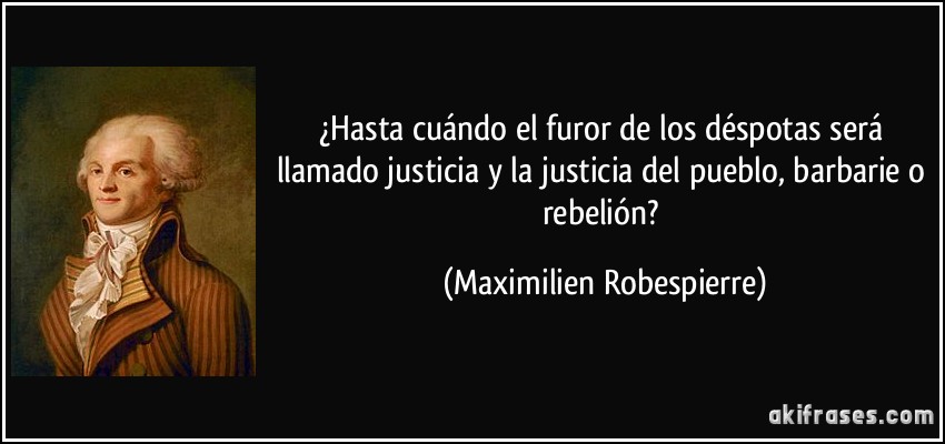 ¿Hasta cuándo el furor de los déspotas será llamado justicia y la justicia del pueblo, barbarie o rebelión? (Maximilien Robespierre)