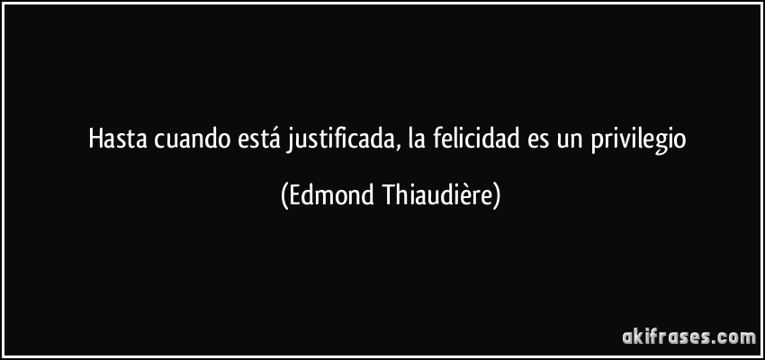 Hasta cuando está justificada, la felicidad es un privilegio (Edmond Thiaudière)