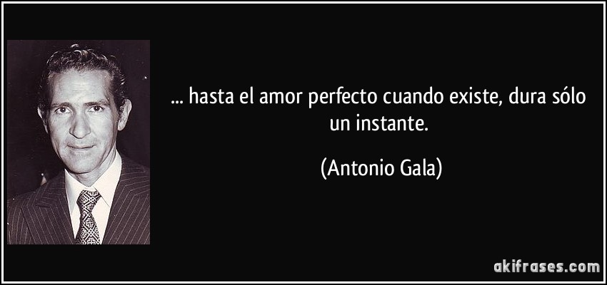 ... hasta el amor perfecto cuando existe, dura sólo un instante. (Antonio Gala)