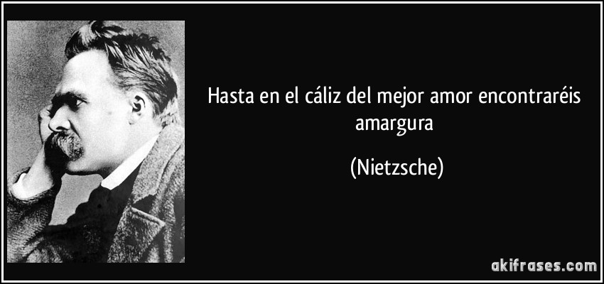 Hasta en el cáliz del mejor amor encontraréis amargura (Nietzsche)