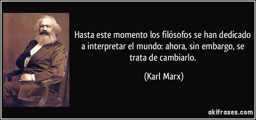 Hasta este momento los filósofos se han dedicado a interpretar el mundo: ahora, sin embargo, se trata de cambiarlo. (Karl Marx)