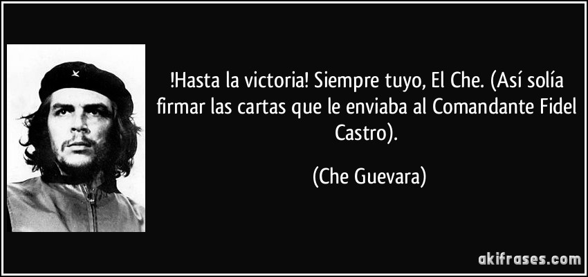!Hasta la victoria! Siempre tuyo, El Che. (Así solía firmar las cartas que le enviaba al Comandante Fidel Castro). (Che Guevara)