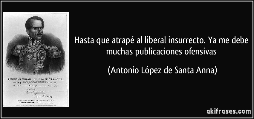 Hasta que atrapé al liberal insurrecto. Ya me debe muchas publicaciones ofensivas (Antonio López de Santa Anna)