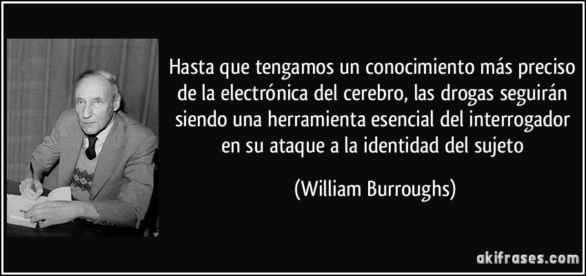 Hasta que tengamos un conocimiento más preciso de la electrónica del cerebro, las drogas seguirán siendo una herramienta esencial del interrogador en su ataque a la identidad del sujeto (William Burroughs)