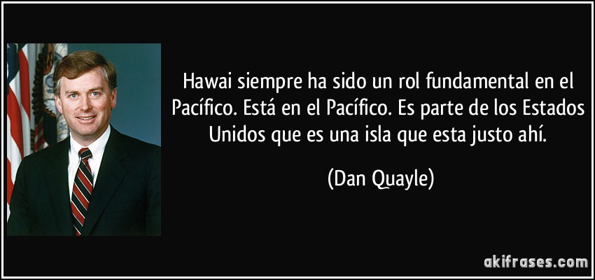 Hawai siempre ha sido un rol fundamental en el Pacífico. Está en el Pacífico. Es parte de los Estados Unidos que es una isla que esta justo ahí. (Dan Quayle)