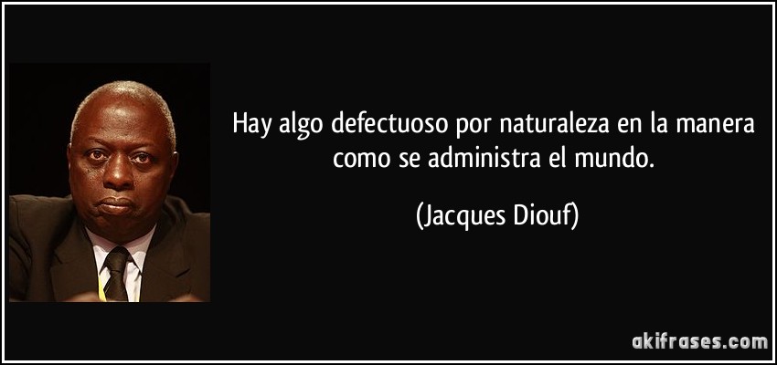 Hay algo defectuoso por naturaleza en la manera como se administra el mundo. (Jacques Diouf)