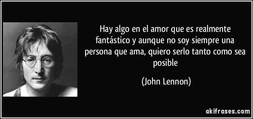 Hay algo en el amor que es realmente fantástico y aunque no soy siempre una persona que ama, quiero serlo tanto como sea posible (John Lennon)