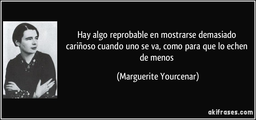 Hay algo reprobable en mostrarse demasiado cariñoso cuando uno se va, como para que lo echen de menos (Marguerite Yourcenar)