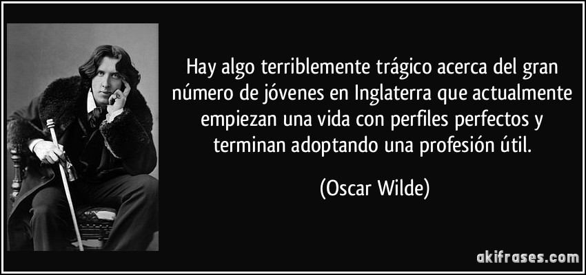 Hay algo terriblemente trágico acerca del gran número de jóvenes en Inglaterra que actualmente empiezan una vida con perfiles perfectos y terminan adoptando una profesión útil. (Oscar Wilde)