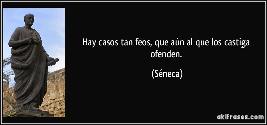 Hay casos tan feos, que aún al que los castiga ofenden. (Séneca)