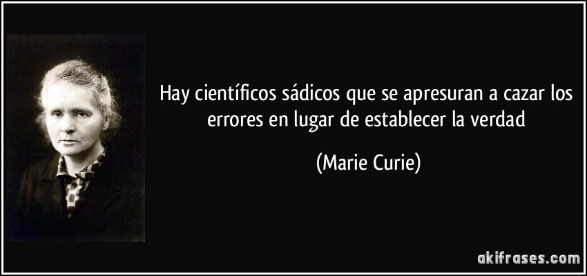 Hay científicos sádicos que se apresuran a cazar los errores en lugar de establecer la verdad (Marie Curie)