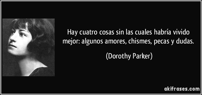 Hay cuatro cosas sin las cuales habría vivido mejor: algunos amores, chismes, pecas y dudas. (Dorothy Parker)