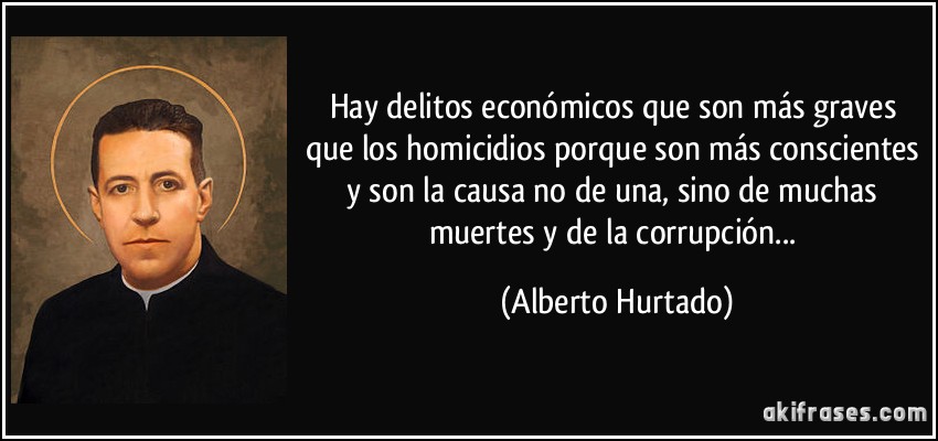 Hay delitos económicos que son más graves que los homicidios porque son más conscientes y son la causa no de una, sino de muchas muertes y de la corrupción... (Alberto Hurtado)