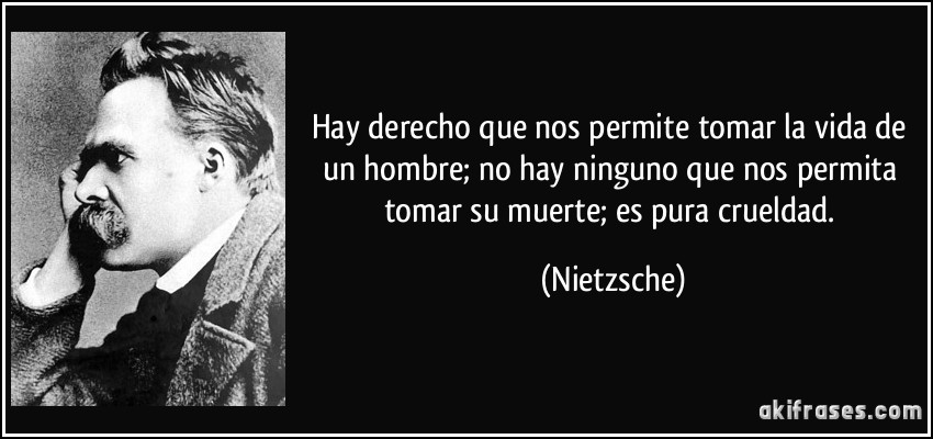 Hay derecho que nos permite tomar la vida de un hombre; no hay ninguno que nos permita tomar su muerte; es pura crueldad. (Nietzsche)