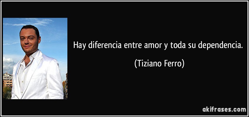 Hay diferencia entre amor y toda su dependencia. (Tiziano Ferro)
