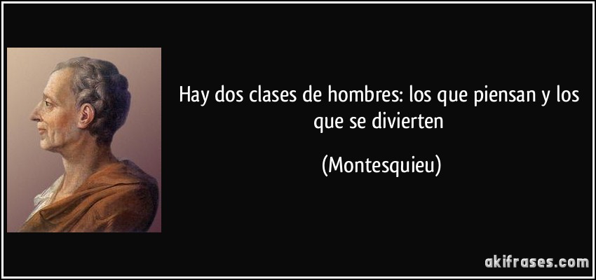 Hay dos clases de hombres: los que piensan y los que se divierten (Montesquieu)