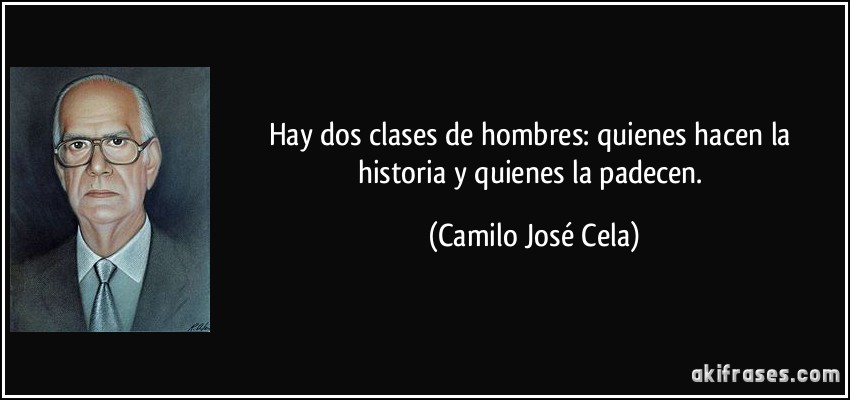 Hay dos clases de hombres: quienes hacen la historia y quienes la padecen. (Camilo José Cela)