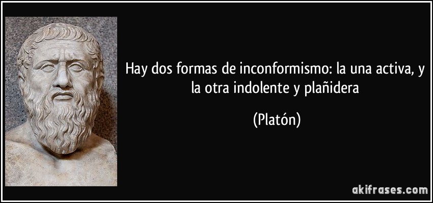 Hay dos formas de inconformismo: la una activa, y la otra indolente y plañidera (Platón)