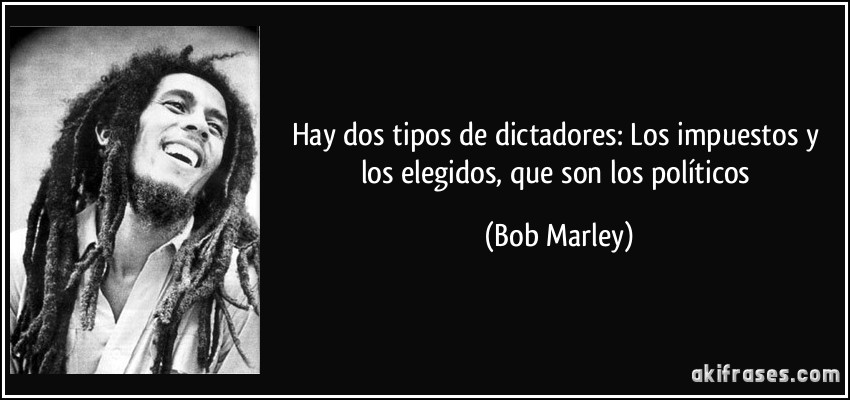 Hay dos tipos de dictadores: Los impuestos y los elegidos, que son los políticos (Bob Marley)