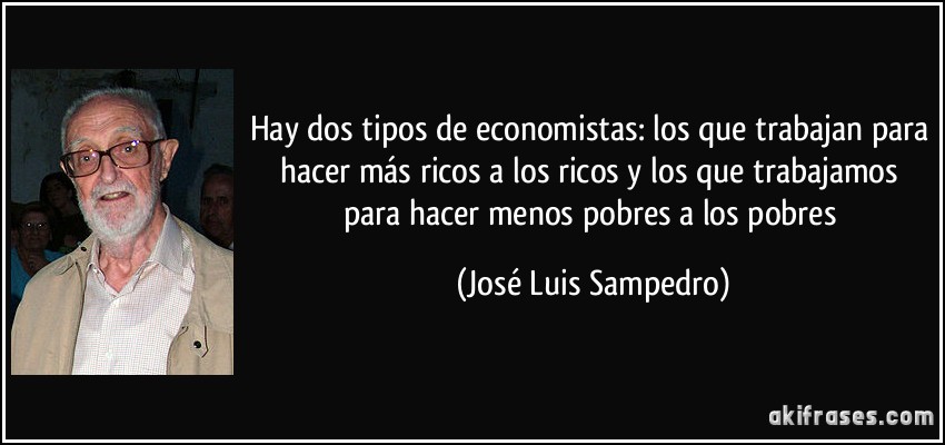 Hay dos tipos de economistas: los que trabajan para hacer más ricos a los ricos y los que trabajamos para hacer menos pobres a los pobres (José Luis Sampedro)