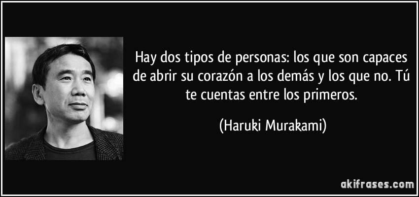 Hay dos tipos de personas: los que son capaces de abrir su corazón a los demás y los que no. Tú te cuentas entre los primeros. (Haruki Murakami)