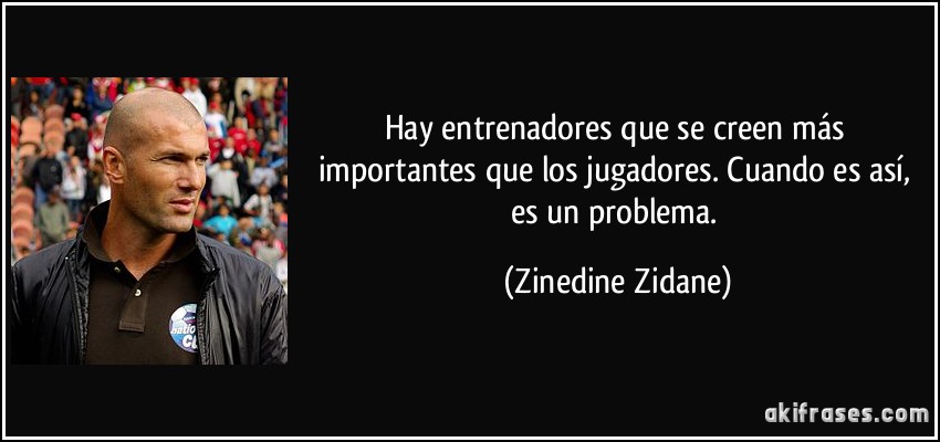 Hay entrenadores que se creen más importantes que los jugadores. Cuando es así, es un problema. (Zinedine Zidane)