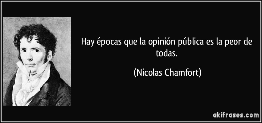 Hay épocas que la opinión pública es la peor de todas. (Nicolas Chamfort)