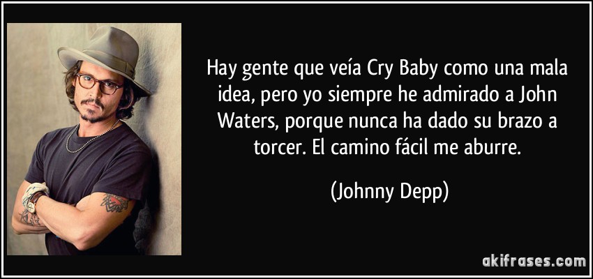 Hay gente que veía Cry Baby como una mala idea, pero yo siempre he admirado a John Waters, porque nunca ha dado su brazo a torcer. El camino fácil me aburre. (Johnny Depp)