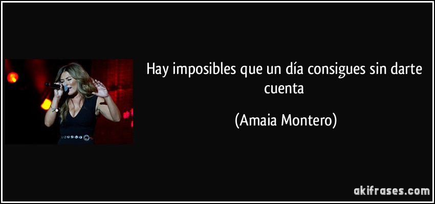 Hay imposibles que un día consigues sin darte cuenta (Amaia Montero)