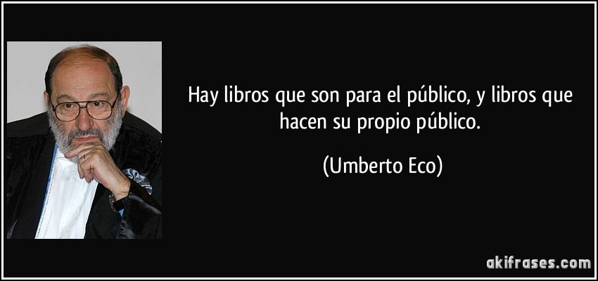 Hay libros que son para el público, y libros que hacen su propio público. (Umberto Eco)