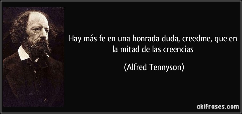 Hay más fe en una honrada duda, creedme, que en la mitad de las creencias (Alfred Tennyson)