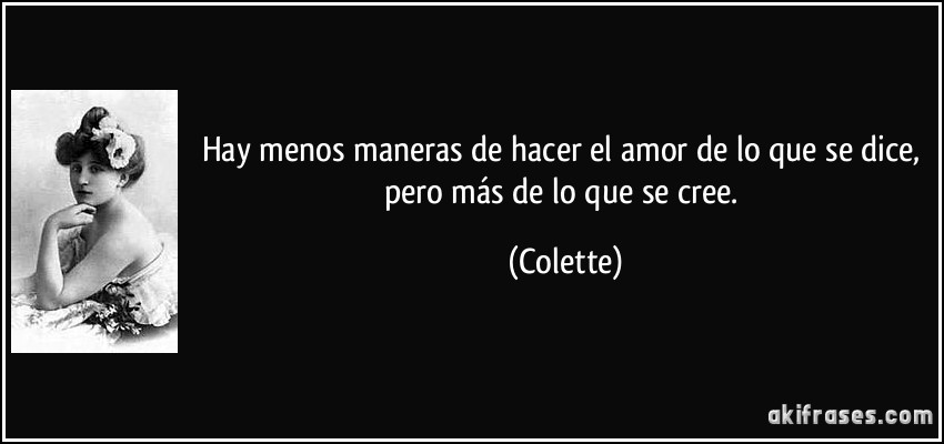 Hay menos maneras de hacer el amor de lo que se dice, pero más de lo que se cree. (Colette)