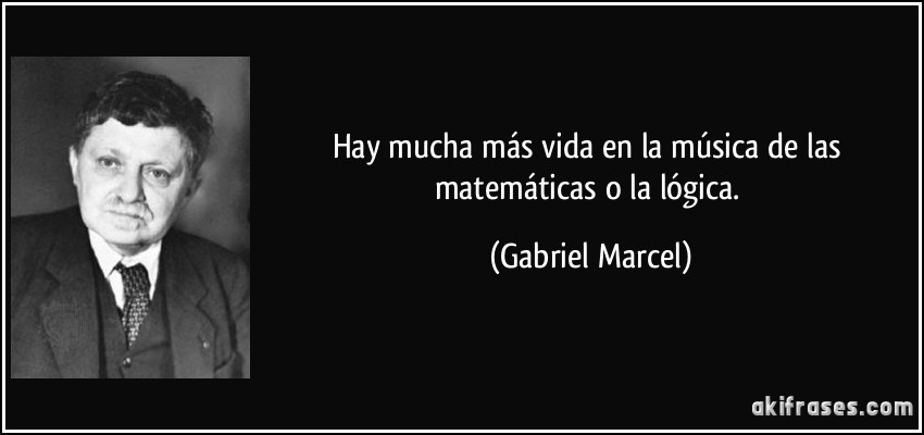 Hay mucha más vida en la música de las matemáticas o la lógica. (Gabriel Marcel)