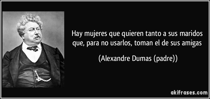 Hay mujeres que quieren tanto a sus maridos que, para no usarlos, toman el de sus amigas (Alexandre Dumas (padre))