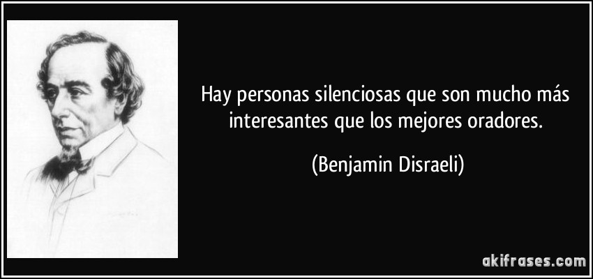 Hay personas silenciosas que son mucho más interesantes que los mejores oradores. (Benjamin Disraeli)