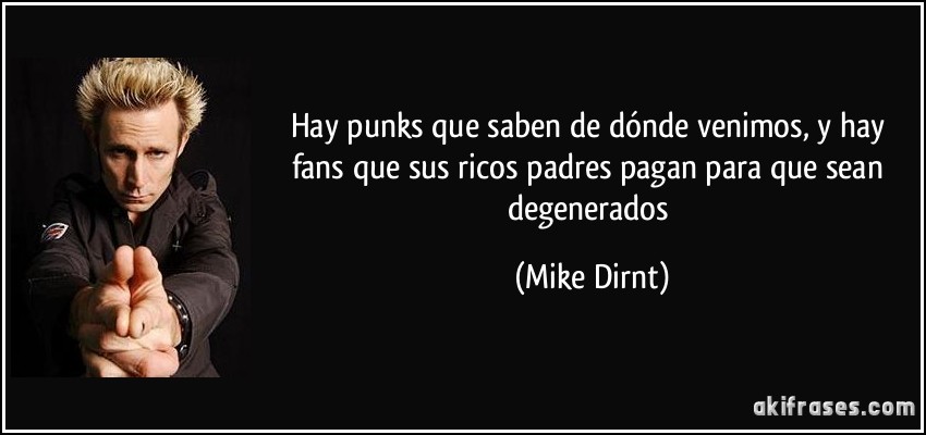 Hay punks que saben de dónde venimos, y hay fans que sus ricos padres pagan para que sean degenerados (Mike Dirnt)