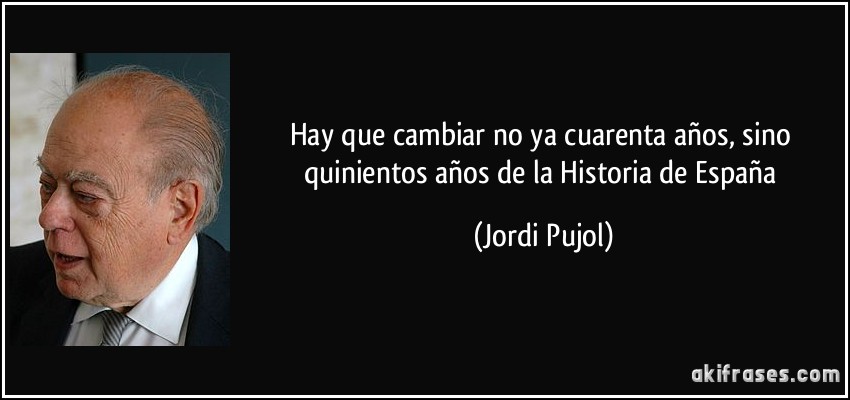 Hay que cambiar no ya cuarenta años, sino quinientos años de la Historia de España (Jordi Pujol)