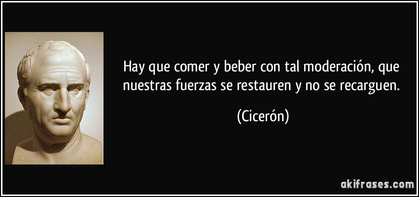 Hay que comer y beber con tal moderación, que nuestras fuerzas se restauren y no se recarguen. (Cicerón)