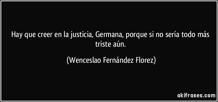 Hay que creer en la justicia, Germana, porque si no sería todo más triste aún. (Wenceslao Fernández Florez)